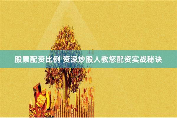 股票配资比例 资深炒股人教您配资实战秘诀