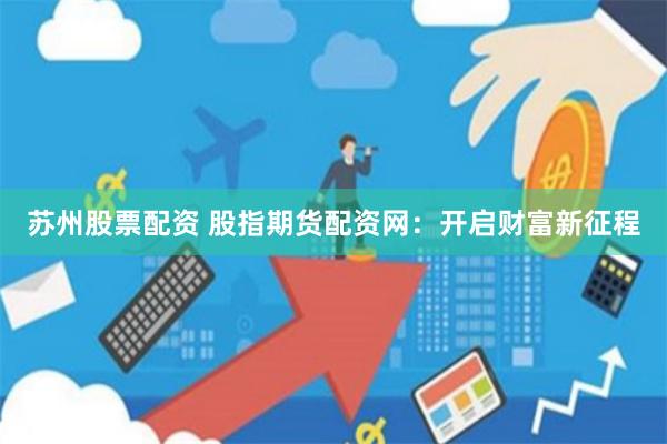 苏州股票配资 股指期货配资网：开启财富新征程