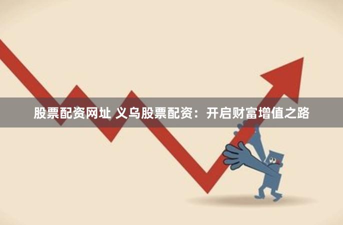股票配资网址 义乌股票配资：开启财富增值之路