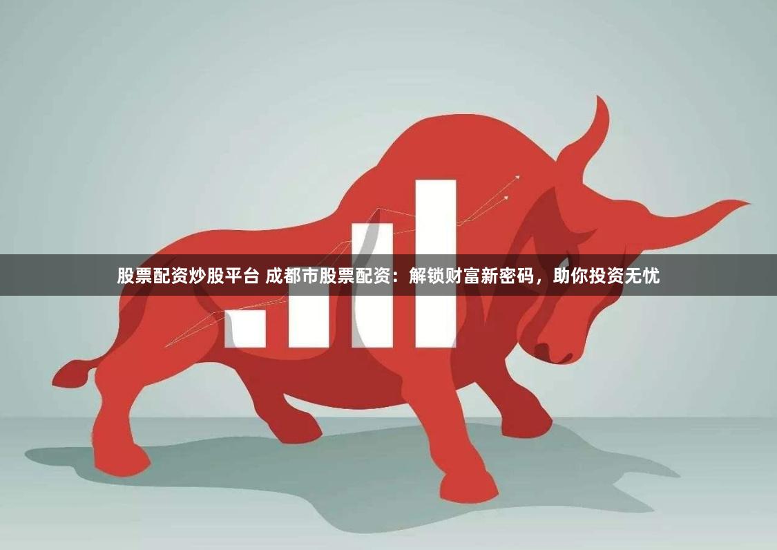 股票配资炒股平台 成都市股票配资：解锁财富新密码，助你投资无忧