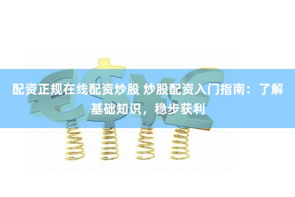 配资正规在线配资炒股 炒股配资入门指南：了解基础知识，稳步获利