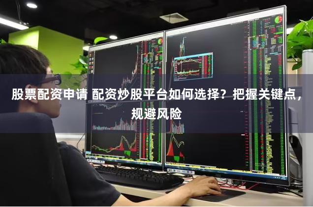 股票配资申请 配资炒股平台如何选择？把握关键点，规避风险