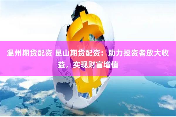 温州期货配资 昆山期货配资：助力投资者放大收益，实现财富增值