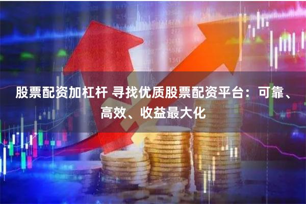 股票配资加杠杆 寻找优质股票配资平台：可靠、高效、收益最大化