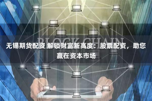 无锡期货配资 解锁财富新高度：股票配资，助您赢在资本市场