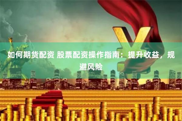 如何期货配资 股票配资操作指南：提升收益，规避风险