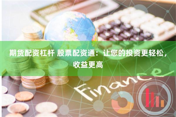期货配资杠杆 股票配资通：让您的投资更轻松，收益更高