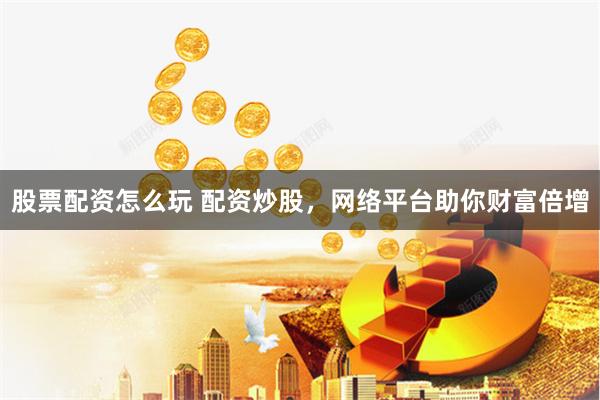 股票配资怎么玩 配资炒股，网络平台助你财富倍增