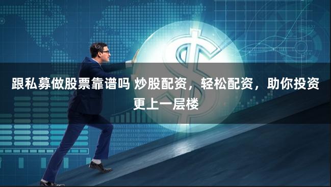 跟私募做股票靠谱吗 炒股配资，轻松配资，助你投资更上一层楼