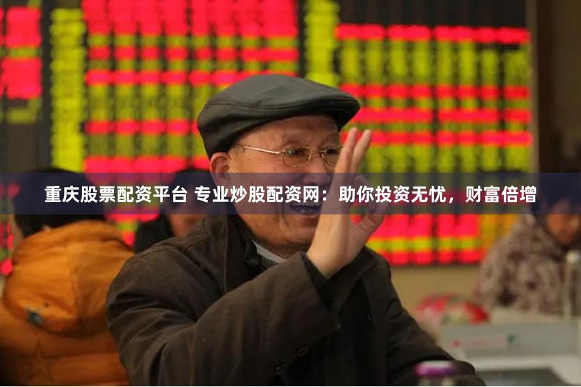 重庆股票配资平台 专业炒股配资网：助你投资无忧，财富倍增