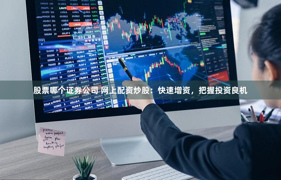 股票哪个证券公司 网上配资炒股：快速增资，把握投资良机