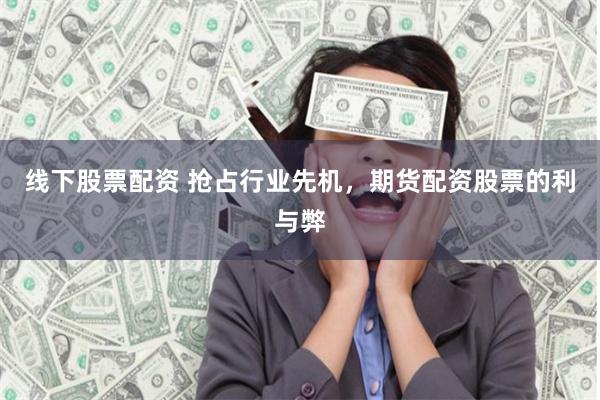 线下股票配资 抢占行业先机，期货配资股票的利与弊