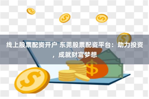 线上股票配资开户 东莞股票配资平台：助力投资，成就财富梦想