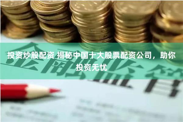投资炒股配资 揭秘中国十大股票配资公司，助你投资无忧