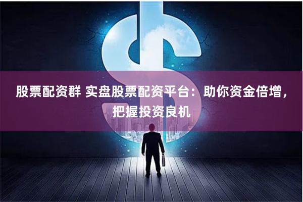 股票配资群 实盘股票配资平台:助你资金倍增,把握投资良机