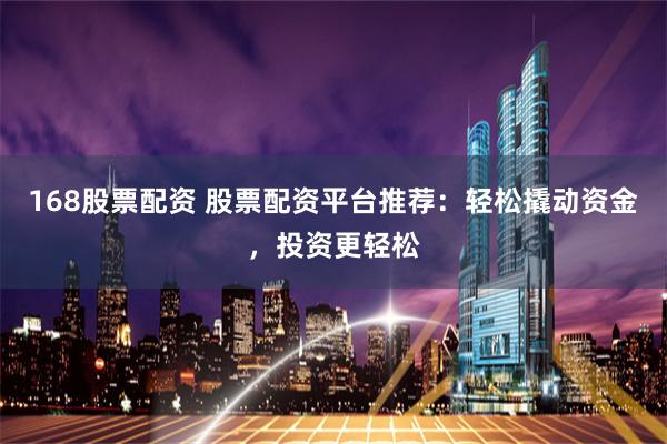 168股票配资 股票配资平台推荐：轻松撬动资金，投资更轻松