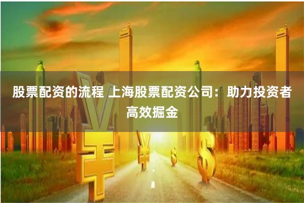 股票配资的流程 上海股票配资公司：助力投资者高效掘金
