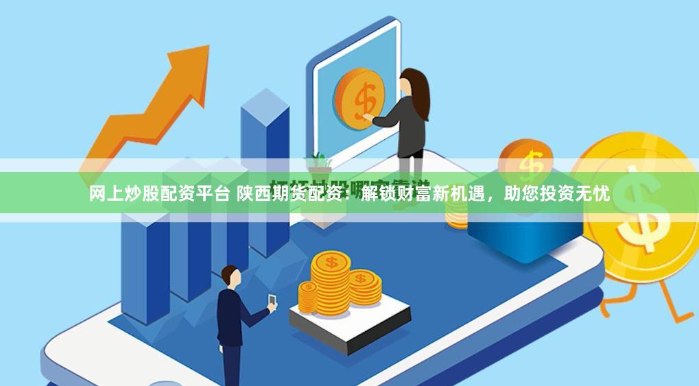 网上炒股配资平台 陕西期货配资：解锁财富新机遇，助您投资无忧