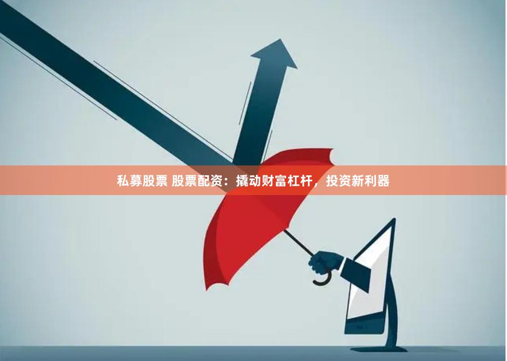 私募股票 股票配资：撬动财富杠杆，投资新利器