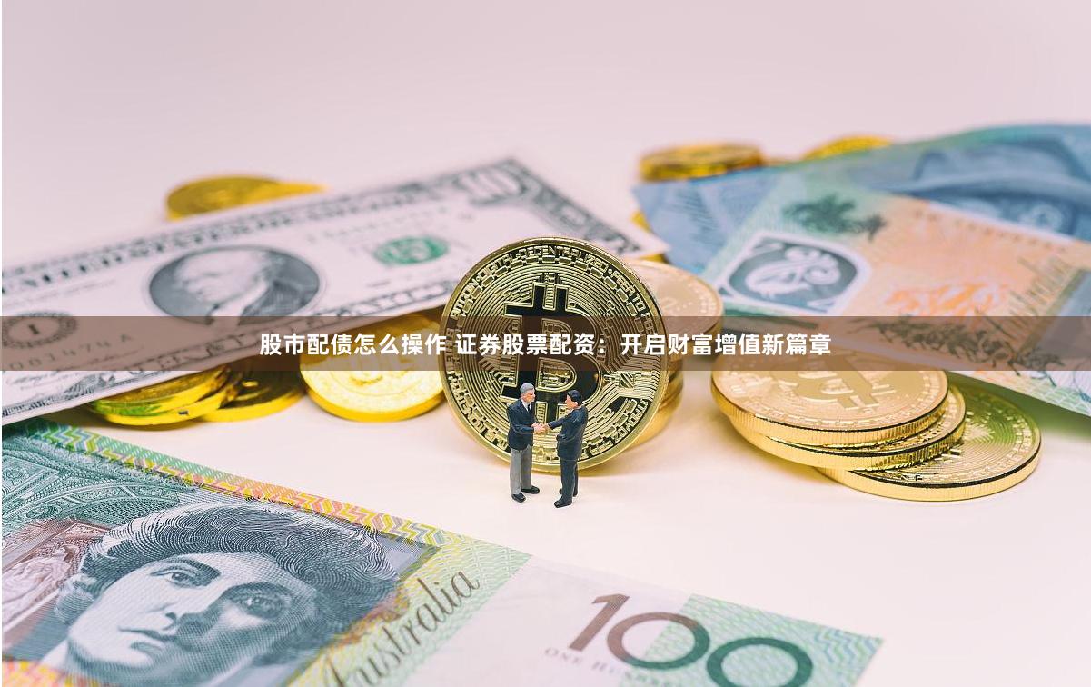 股市配债怎么操作 证券股票配资：开启财富增值新篇章