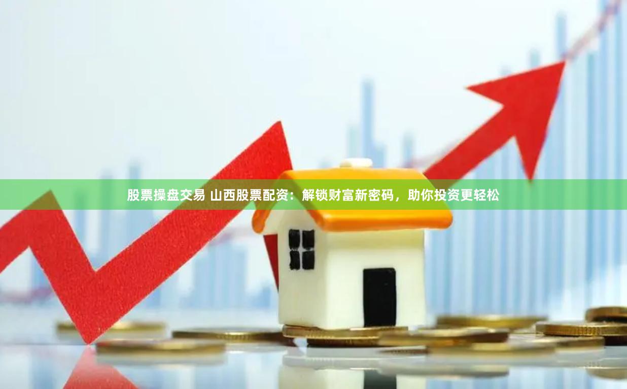 股票操盘交易 山西股票配资：解锁财富新密码，助你投资更轻松