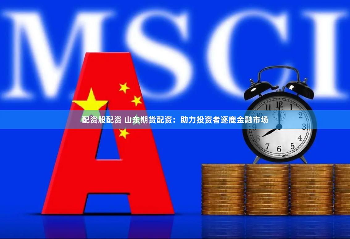 配资股配资 山东期货配资：助力投资者逐鹿金融市场