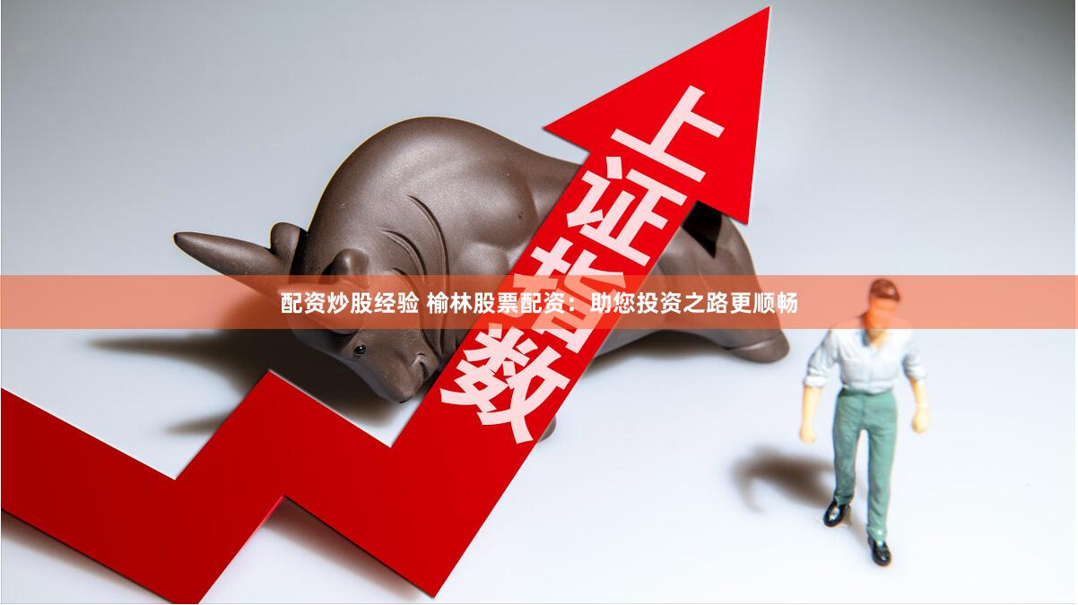 配资炒股经验 榆林股票配资：助您投资之路更顺畅