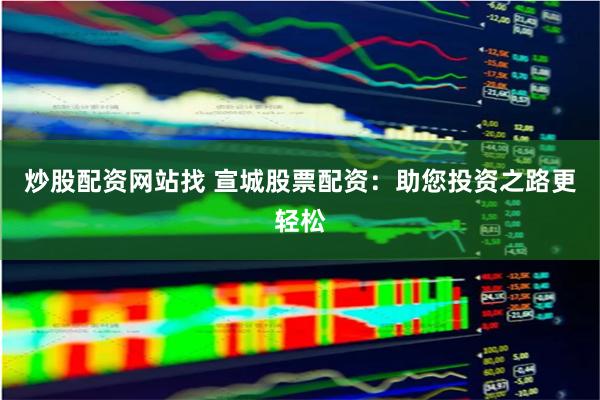 炒股配资网站找 宣城股票配资：助您投资之路更轻松