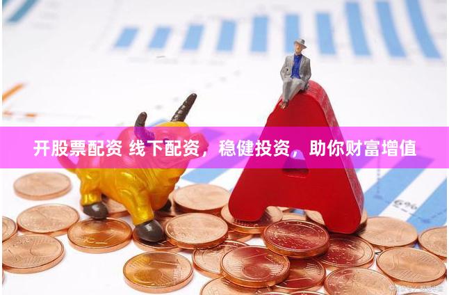 开股票配资 线下配资，稳健投资，助你财富增值