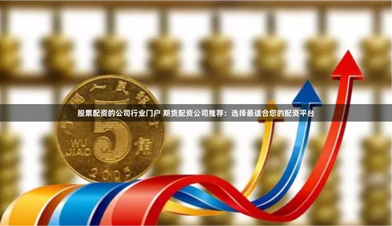 股票配资的公司行业门户 期货配资公司推荐：选择最适合您的配资平台