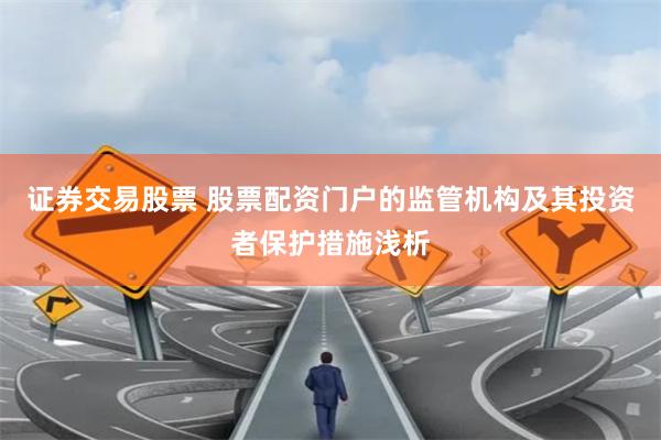 证券交易股票 股票配资门户的监管机构及其投资者保护措施浅析