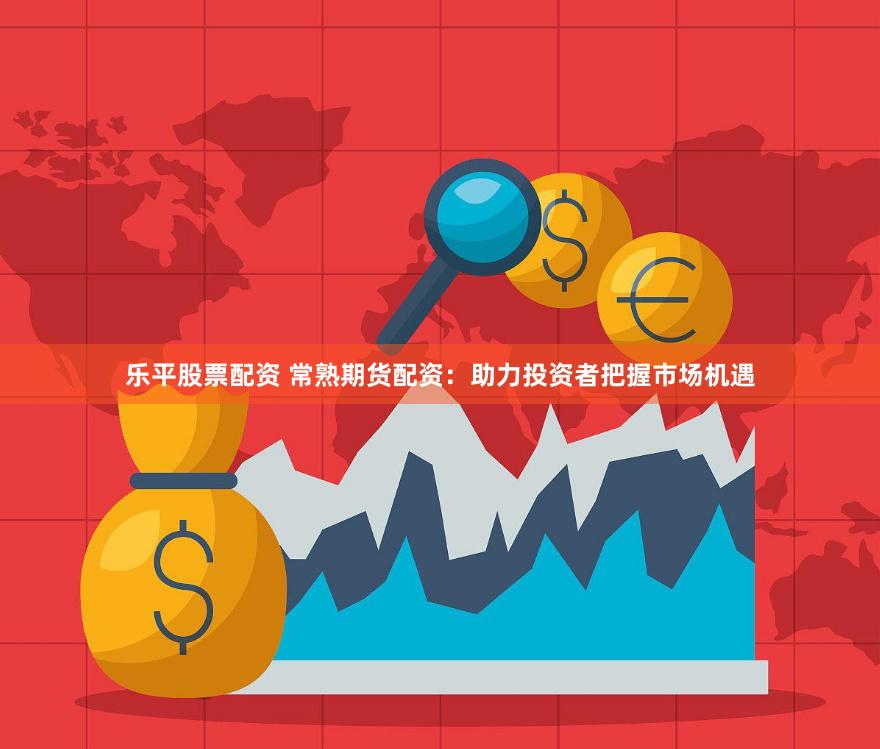 乐平股票配资 常熟期货配资：助力投资者把握市场机遇