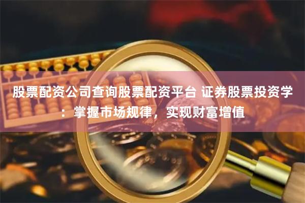股票配资公司查询股票配资平台 证券股票投资学：掌握市场规律，实现财富增值