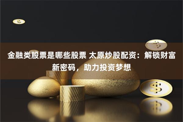 金融类股票是哪些股票 太原炒股配资：解锁财富新密码，助力投资梦想