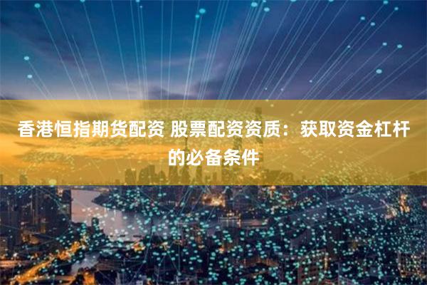 香港恒指期货配资 股票配资资质：获取资金杠杆的必备条件