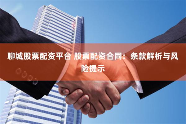 聊城股票配资平台 股票配资合同：条款解析与风险提示