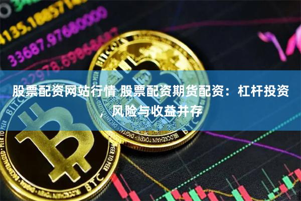 股票配资网站行情 股票配资期货配资：杠杆投资，风险与收益并存
