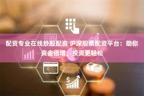 配资专业在线炒股配资 沪深股票配资平台：助你资金倍增，投资更轻松