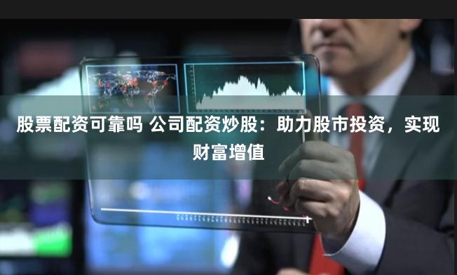 股票配资可靠吗 公司配资炒股：助力股市投资，实现财富增值
