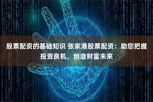 股票配资的基础知识 张家港股票配资：助您把握投资良机，创造财富未来