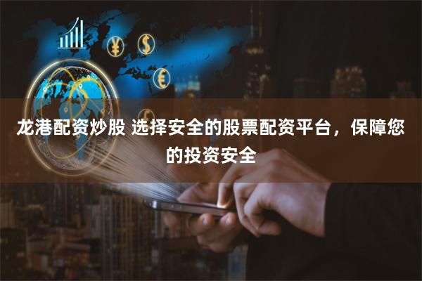 龙港配资炒股 选择安全的股票配资平台，保障您的投资安全