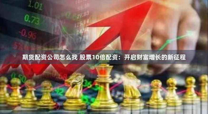 期货配资公司怎么找 股票10倍配资：开启财富增长的新征程