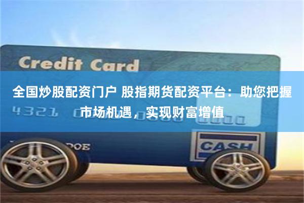 全国炒股配资门户 股指期货配资平台：助您把握市场机遇，实现财富增值