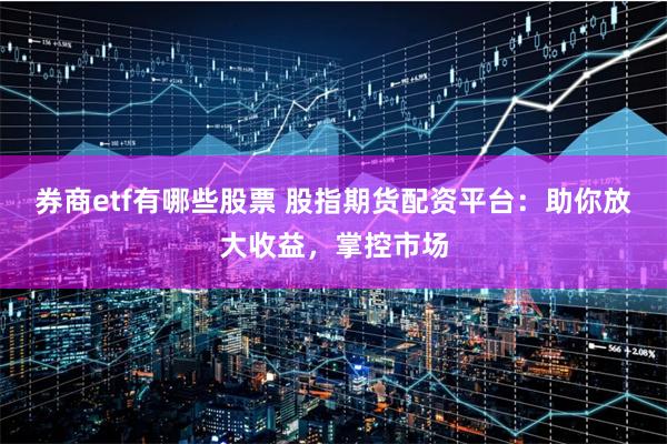 券商etf有哪些股票 股指期货配资平台：助你放大收益，掌控市场