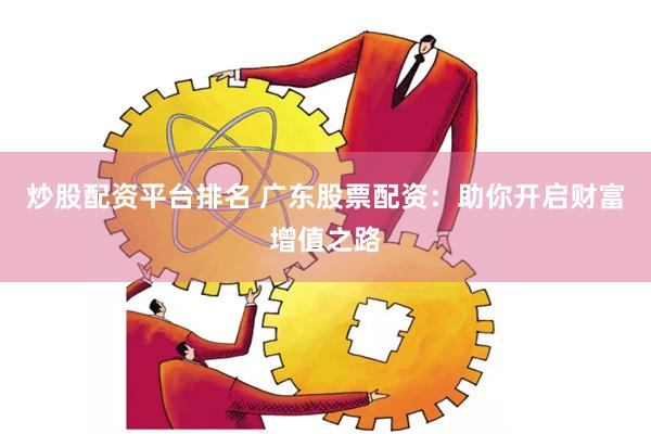 炒股配资平台排名 广东股票配资：助你开启财富增值之路