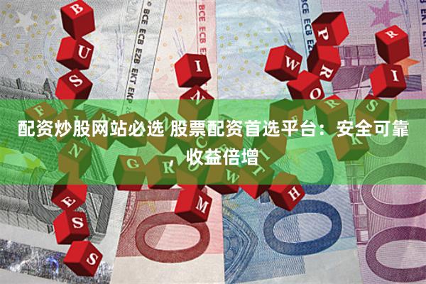 配资炒股网站必选 股票配资首选平台：安全可靠，收益倍增
