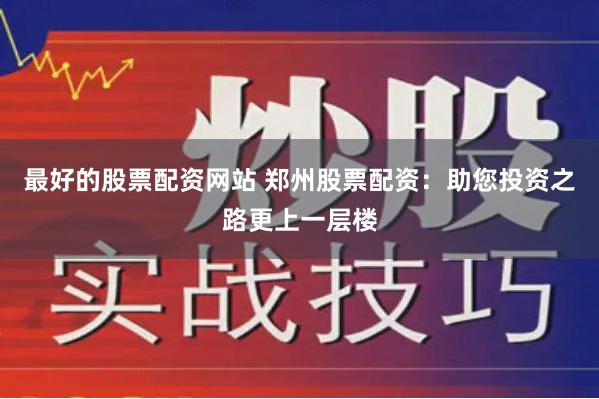 最好的股票配资网站 郑州股票配资：助您投资之路更上一层楼