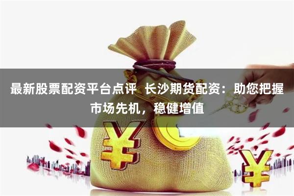 最新股票配资平台点评  长沙期货配资：助您把握市场先机，稳健增值