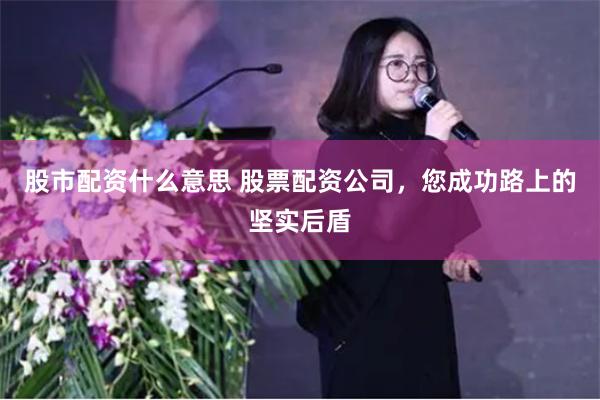 股市配资什么意思 股票配资公司，您成功路上的坚实后盾
