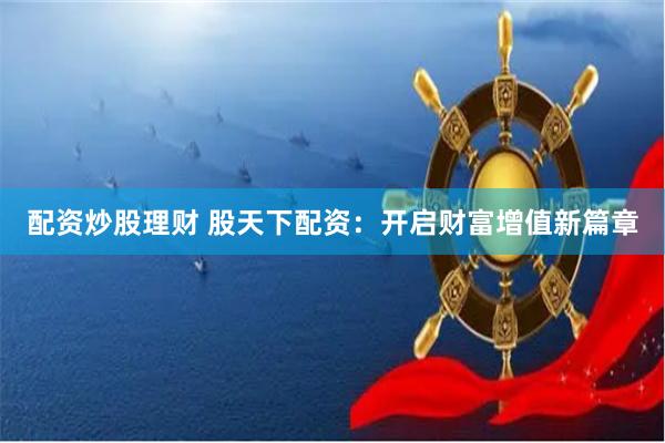 配资炒股理财 股天下配资：开启财富增值新篇章